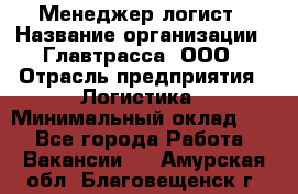 Менеджер-логист › Название организации ­ Главтрасса, ООО › Отрасль предприятия ­ Логистика › Минимальный оклад ­ 1 - Все города Работа » Вакансии   . Амурская обл.,Благовещенск г.